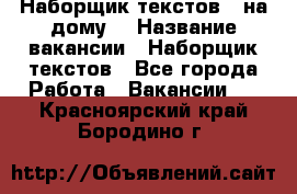 Наборщик текстов ( на дому) › Название вакансии ­ Наборщик текстов - Все города Работа » Вакансии   . Красноярский край,Бородино г.